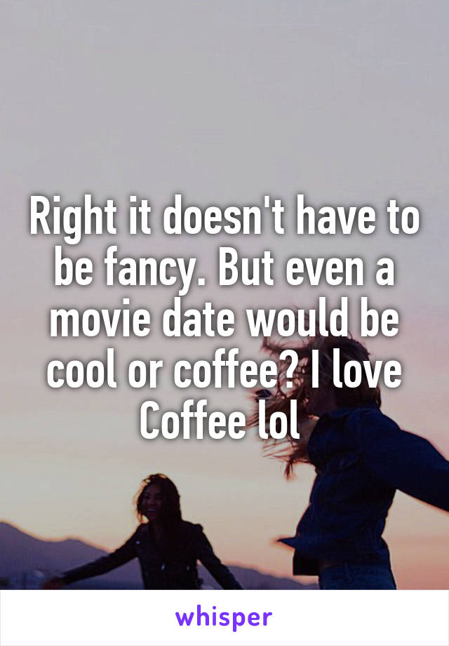 Right it doesn't have to be fancy. But even a movie date would be cool or coffee? I love
Coffee lol 