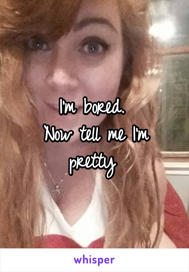 I'm bored. 
Now tell me I'm pretty 