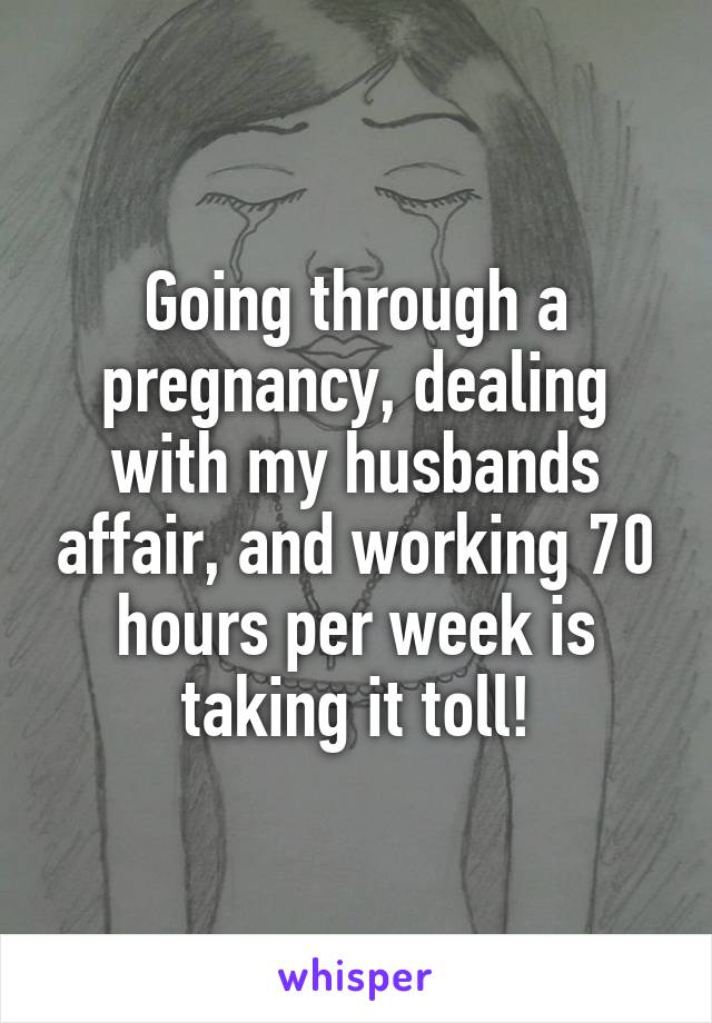 Going through a pregnancy, dealing with my husbands affair, and working 70 hours per week is taking it toll!