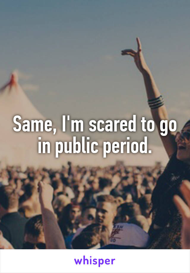 Same, I'm scared to go in public period.