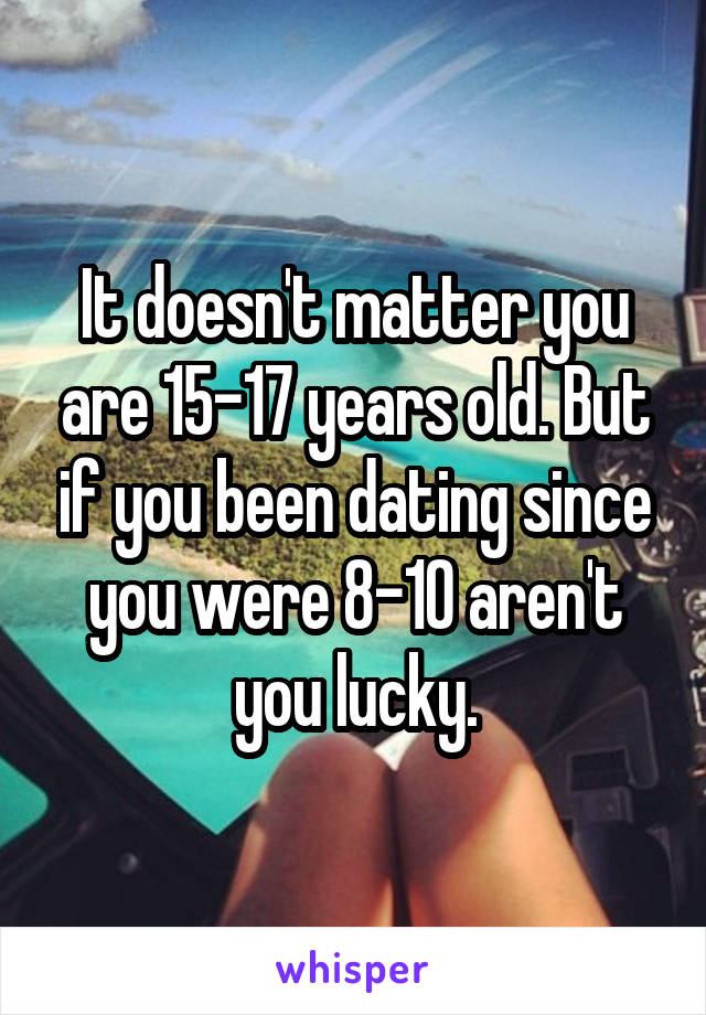 It doesn't matter you are 15-17 years old. But if you been dating since you were 8-10 aren't you lucky.