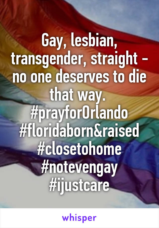 Gay, lesbian, transgender, straight - no one deserves to die that way. 
#prayforOrlando
#floridaborn&raised
#closetohome
#notevengay
#ijustcare