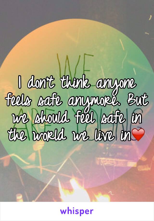 I don't think anyone feels safe anymore. But we should feel safe in the world we live in❤️