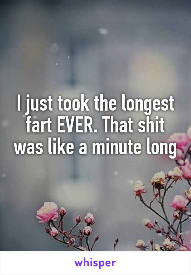 I just took the longest fart EVER. That shit was like a minute long
