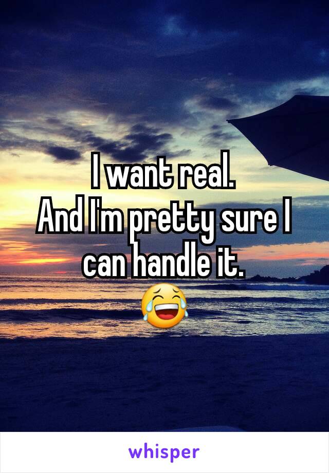 I want real.
And I'm pretty sure I can handle it.
😂