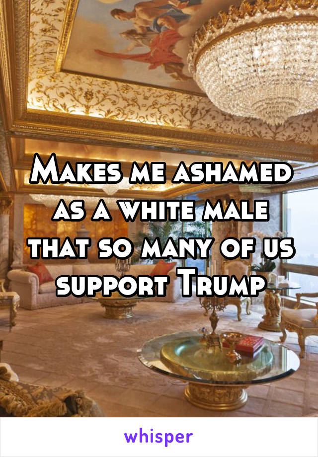 Makes me ashamed as a white male that so many of us support Trump