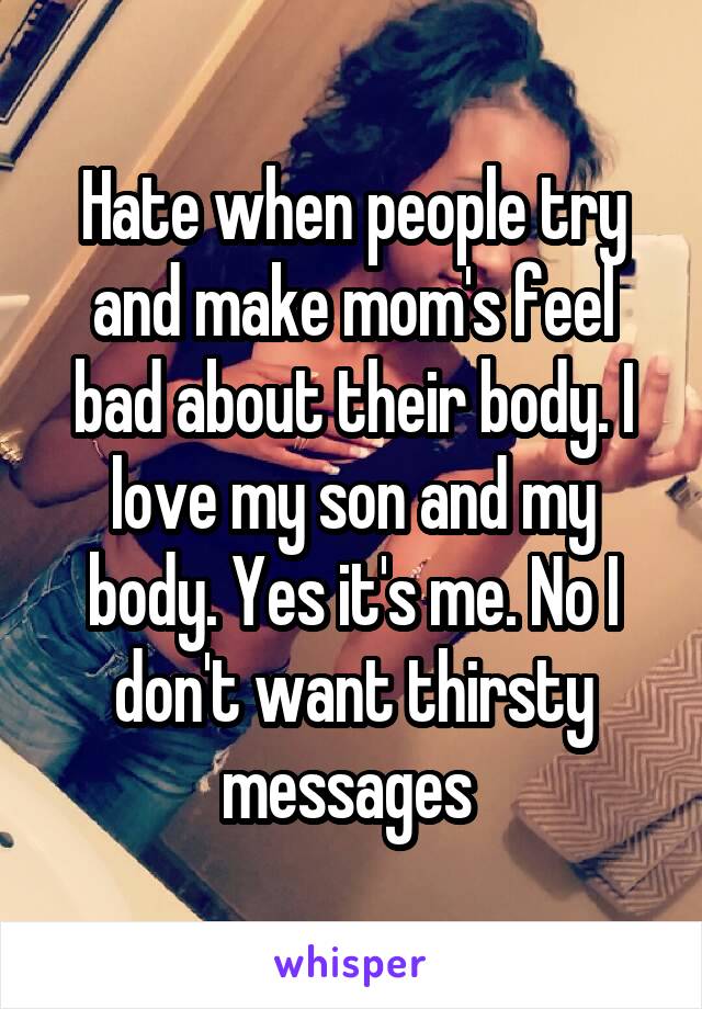 Hate when people try and make mom's feel bad about their body. I love my son and my body. Yes it's me. No I don't want thirsty messages 