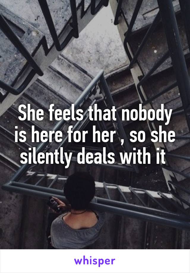 She feels that nobody is here for her , so she silently deals with it 