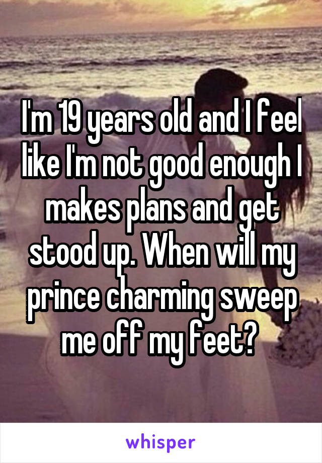 I'm 19 years old and I feel like I'm not good enough I makes plans and get stood up. When will my prince charming sweep me off my feet? 