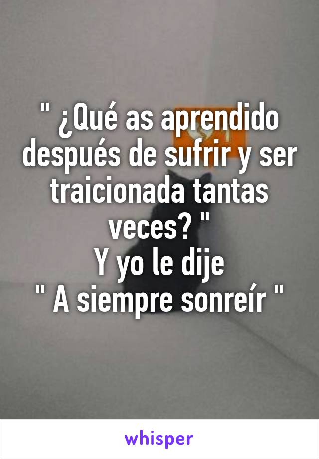 " ¿Qué as aprendido después de sufrir y ser traicionada tantas veces? "
Y yo le dije
" A siempre sonreír "
