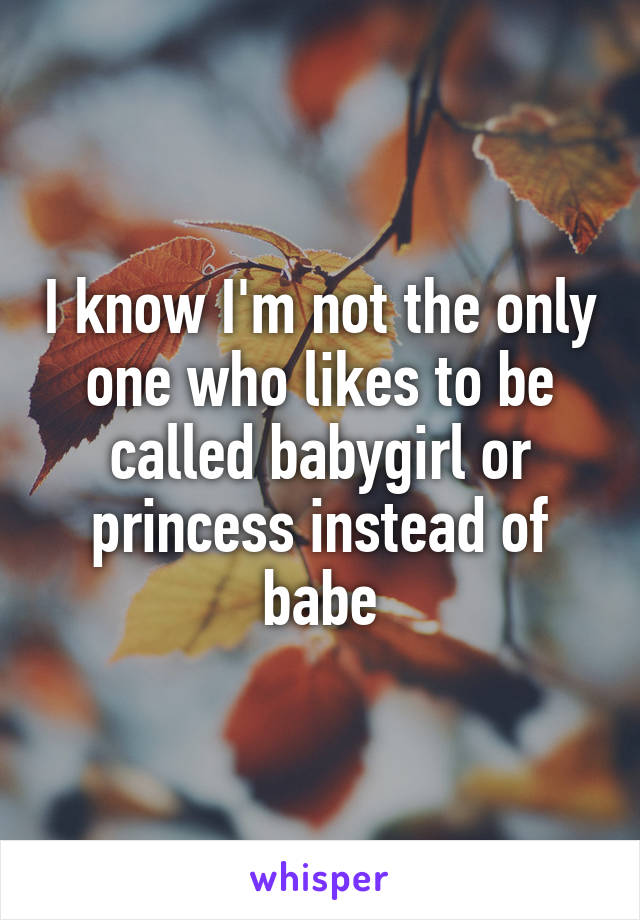 I know I'm not the only one who likes to be called babygirl or princess instead of babe