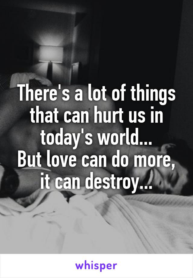 There's a lot of things that can hurt us in today's world...
But love can do more, it can destroy...