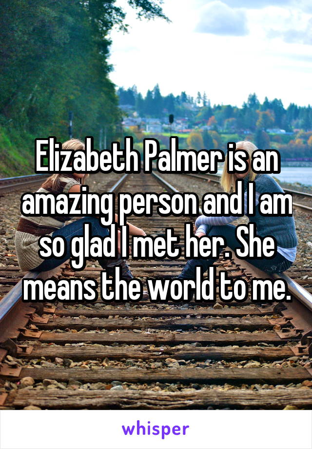 Elizabeth Palmer is an amazing person and I am so glad I met her. She means the world to me.