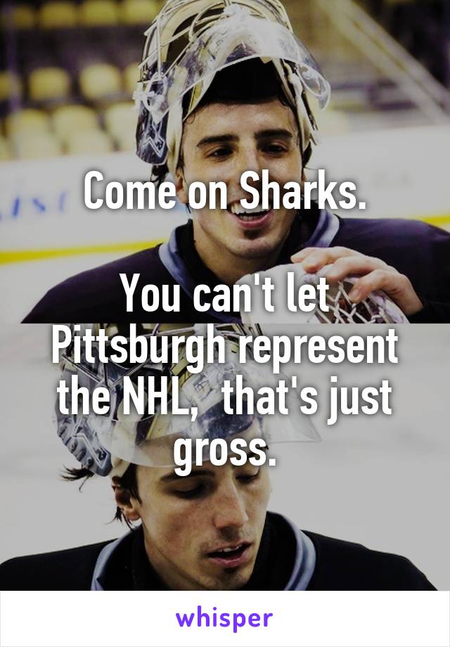 Come on Sharks.

You can't let Pittsburgh represent the NHL,  that's just gross.