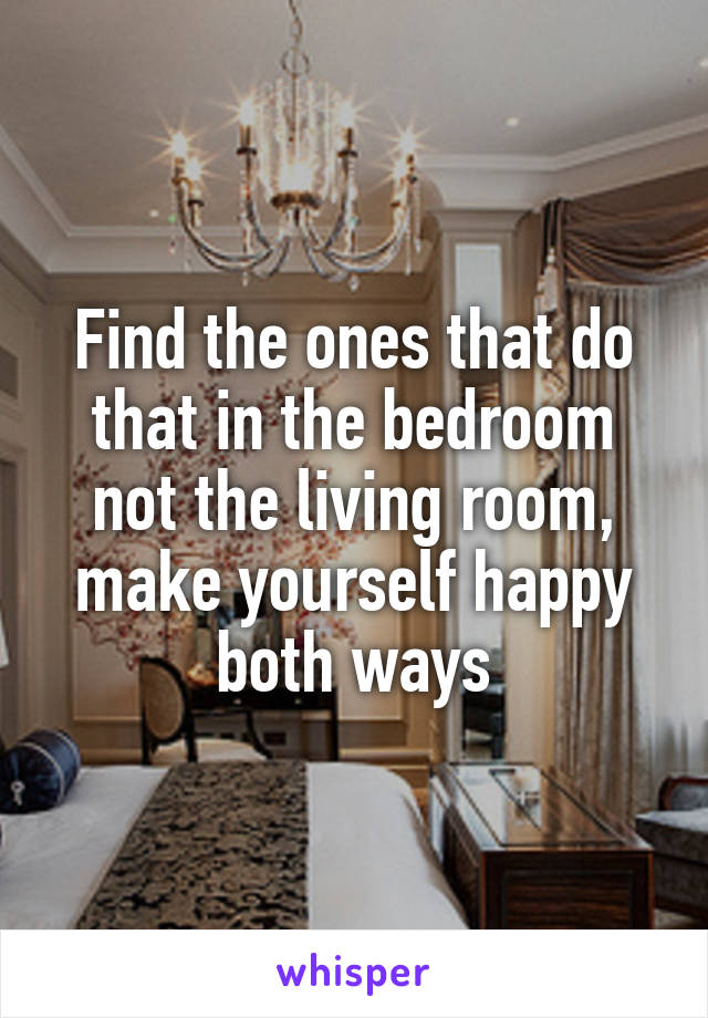 Find the ones that do that in the bedroom not the living room, make yourself happy both ways