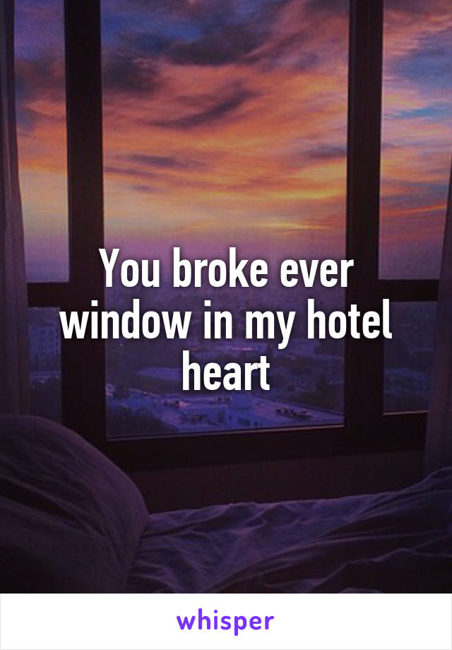 You broke ever window in my hotel heart