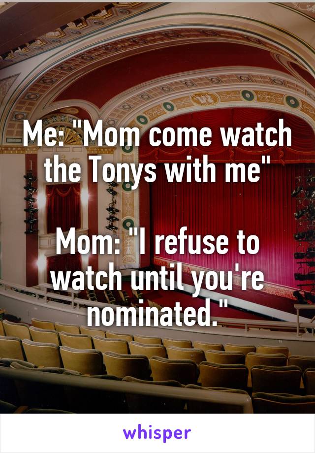 Me: "Mom come watch the Tonys with me"

Mom: "I refuse to watch until you're nominated."