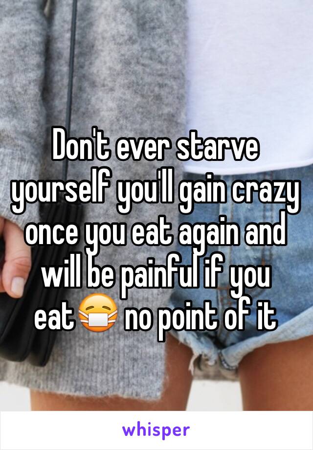 Don't ever starve yourself you'll gain crazy once you eat again and will be painful if you eat😷 no point of it 