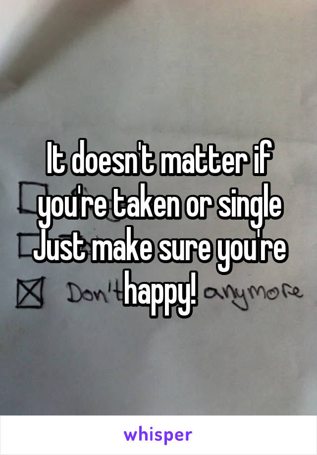 It doesn't matter if you're taken or single
Just make sure you're happy!