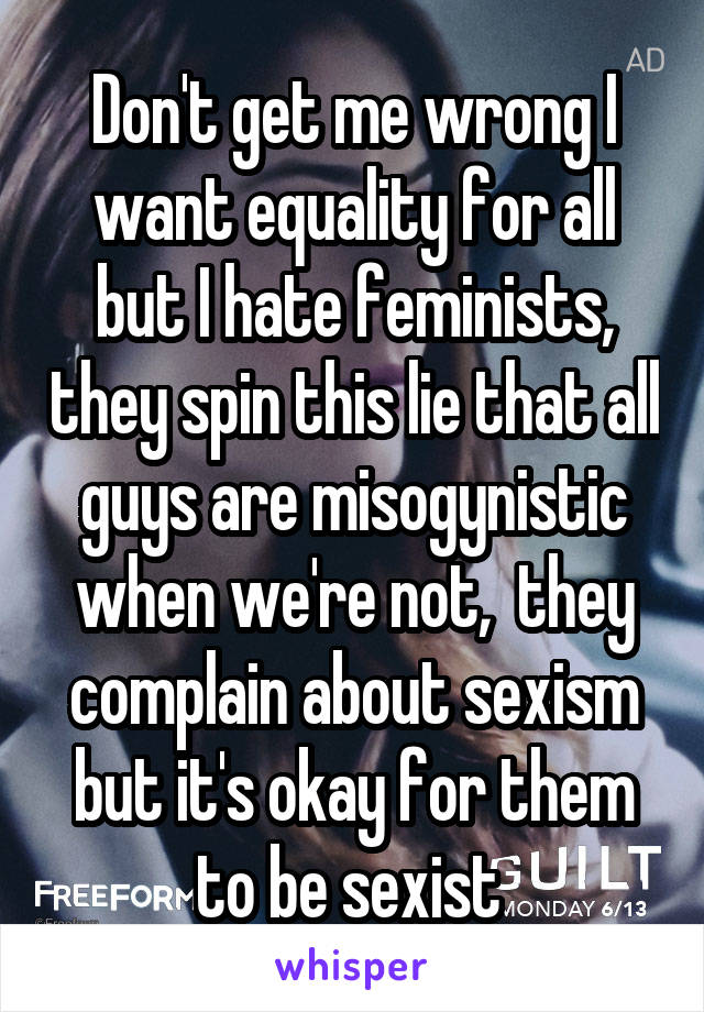 Don't get me wrong I want equality for all but I hate feminists, they spin this lie that all guys are misogynistic when we're not,  they complain about sexism but it's okay for them to be sexist 