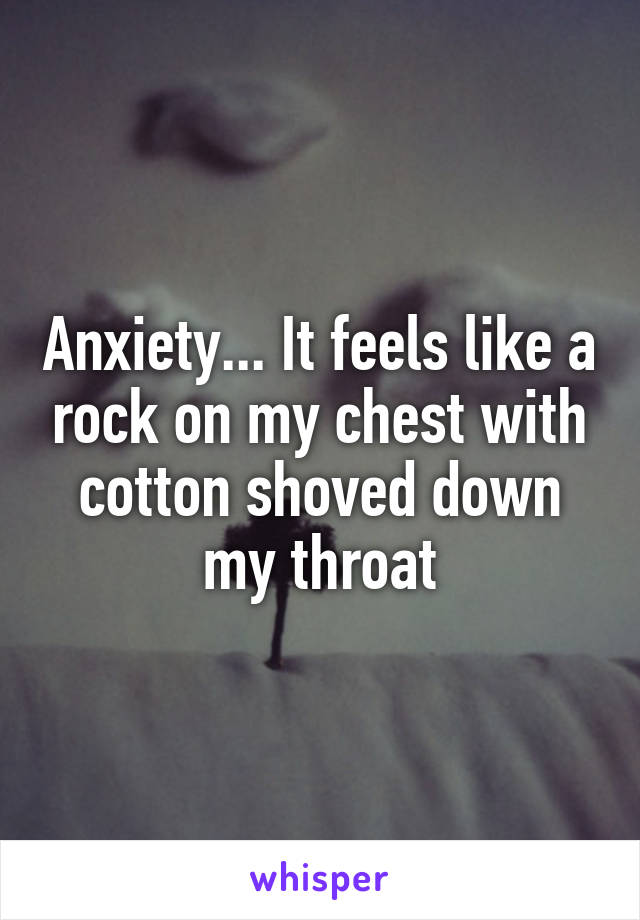 Anxiety... It feels like a rock on my chest with cotton shoved down my throat