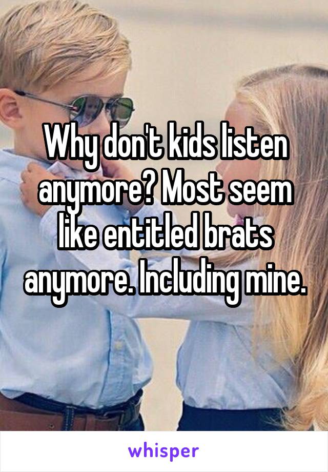 Why don't kids listen anymore? Most seem like entitled brats anymore. Including mine. 