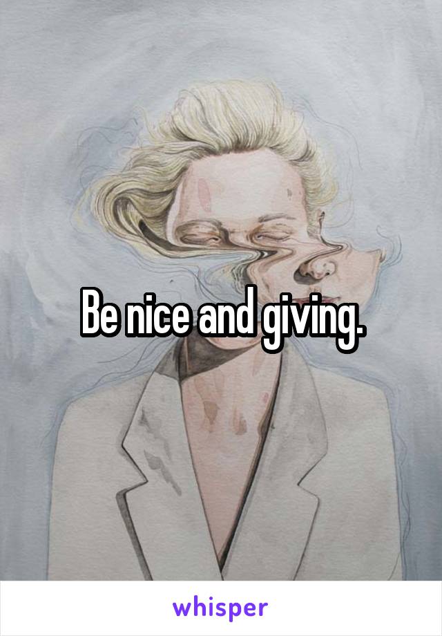 Be nice and giving.