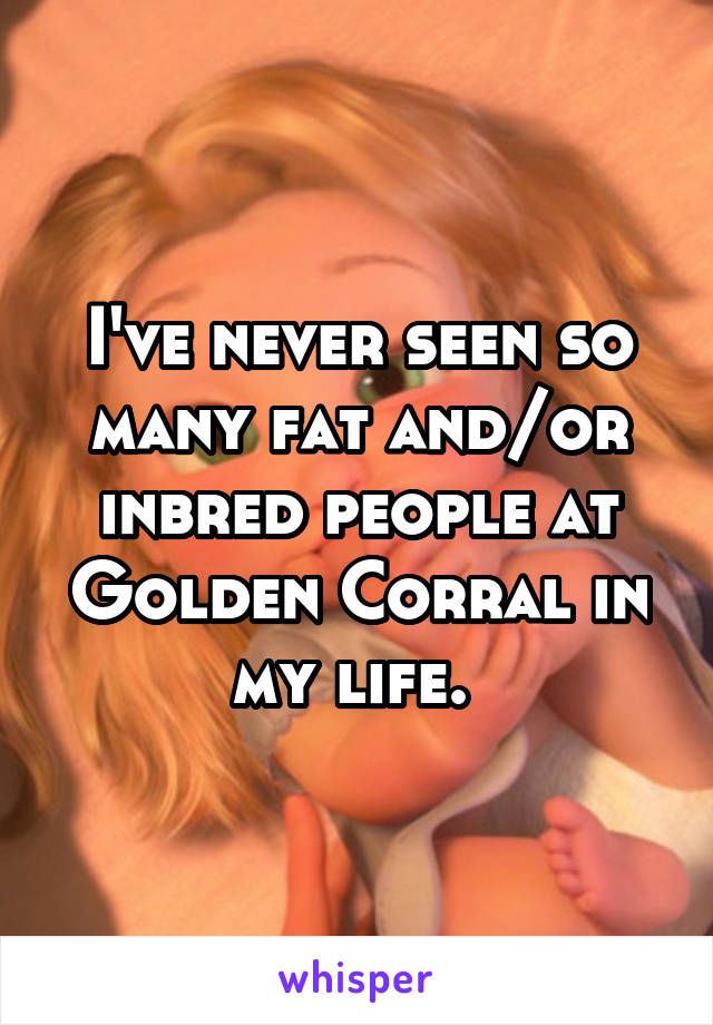 I've never seen so many fat and/or inbred people at Golden Corral in my life. 