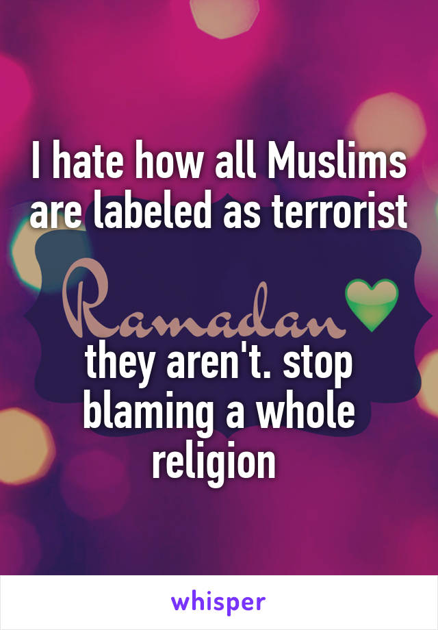 I hate how all Muslims are labeled as terrorist 

they aren't. stop blaming a whole religion 