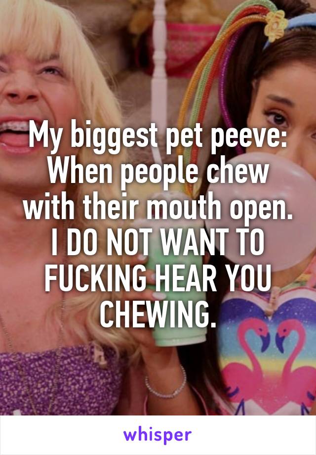 My biggest pet peeve: When people chew with their mouth open. I DO NOT WANT TO FUCKING HEAR YOU CHEWING.