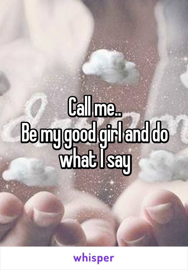 Call me..
Be my good girl and do what I say