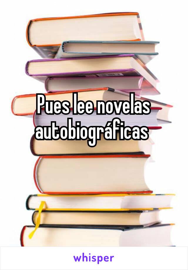 Pues lee novelas autobiográficas 