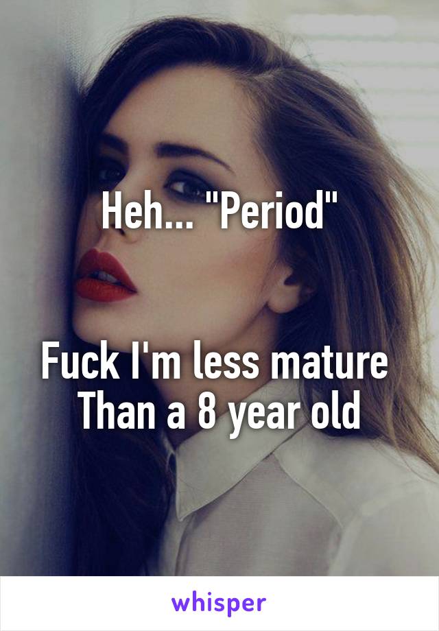 Heh... "Period"


Fuck I'm less mature 
Than a 8 year old