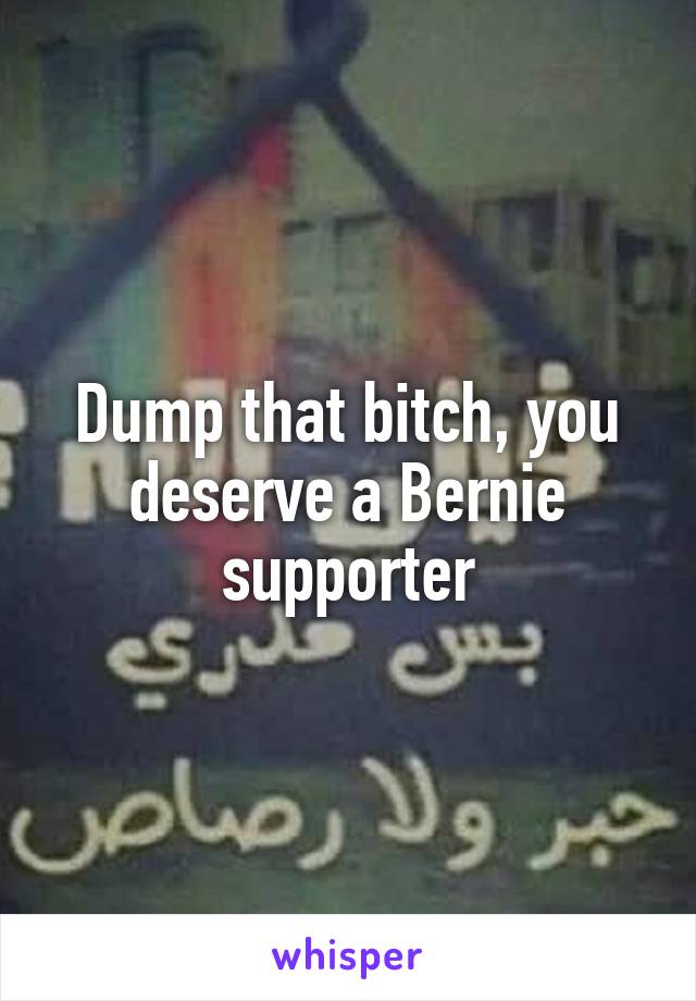 Dump that bitch, you deserve a Bernie supporter