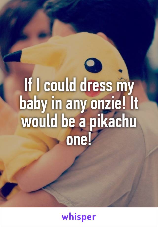 If I could dress my baby in any onzie! It would be a pikachu one!