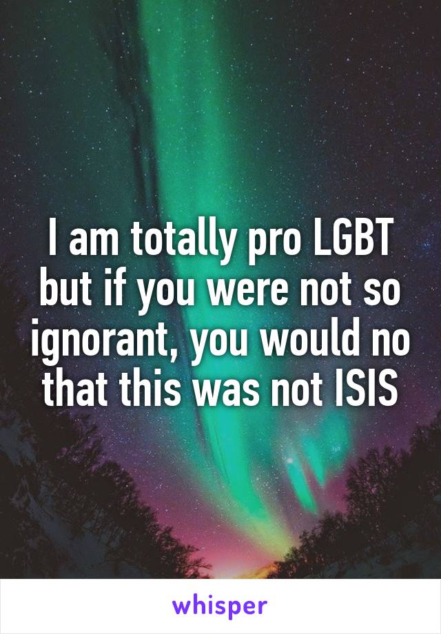 I am totally pro LGBT but if you were not so ignorant, you would no that this was not ISIS