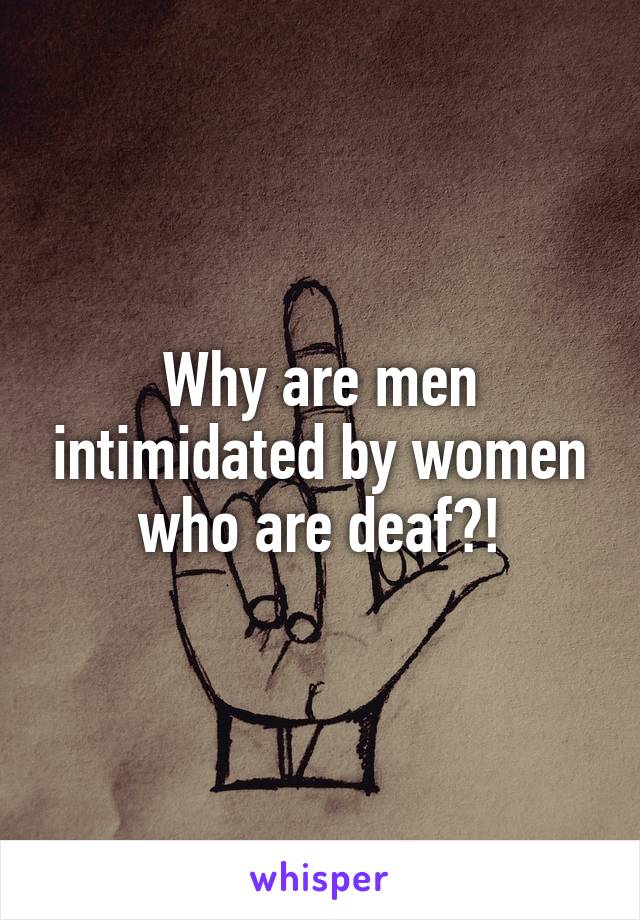 Why are men intimidated by women who are deaf?!