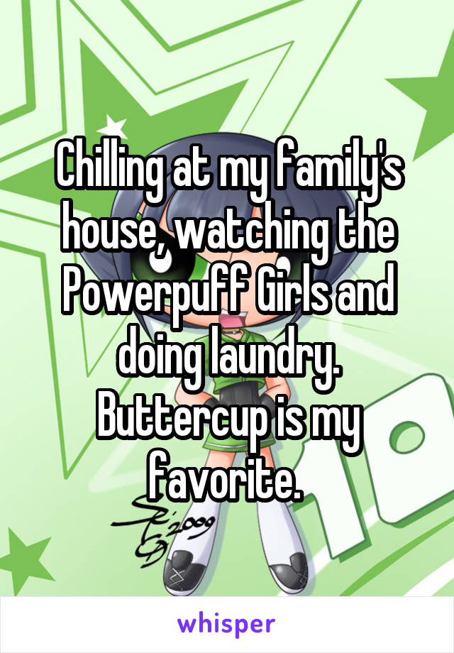 Chilling at my family's house, watching the Powerpuff Girls and doing laundry. Buttercup is my favorite. 