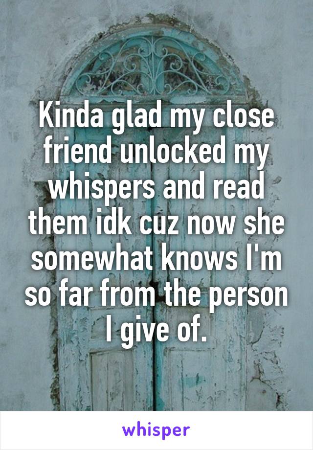 Kinda glad my close friend unlocked my whispers and read them idk cuz now she somewhat knows I'm so far from the person I give of.