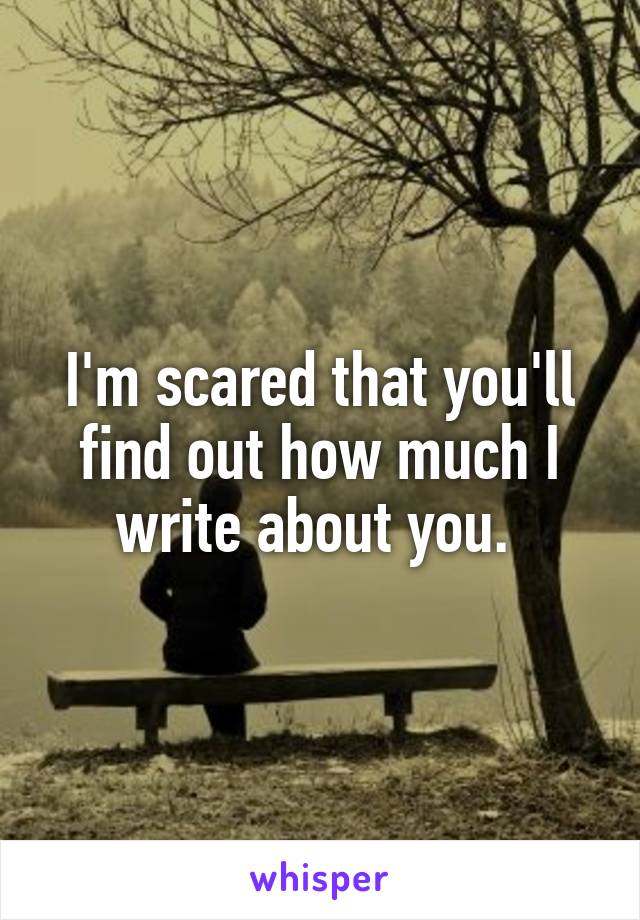 I'm scared that you'll find out how much I write about you. 