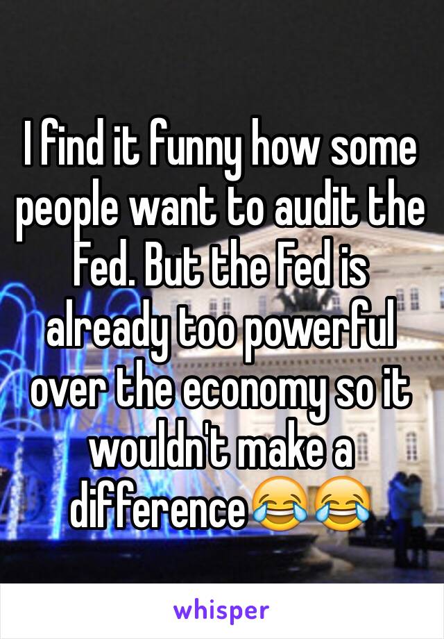 I find it funny how some people want to audit the Fed. But the Fed is already too powerful over the economy so it wouldn't make a difference😂😂