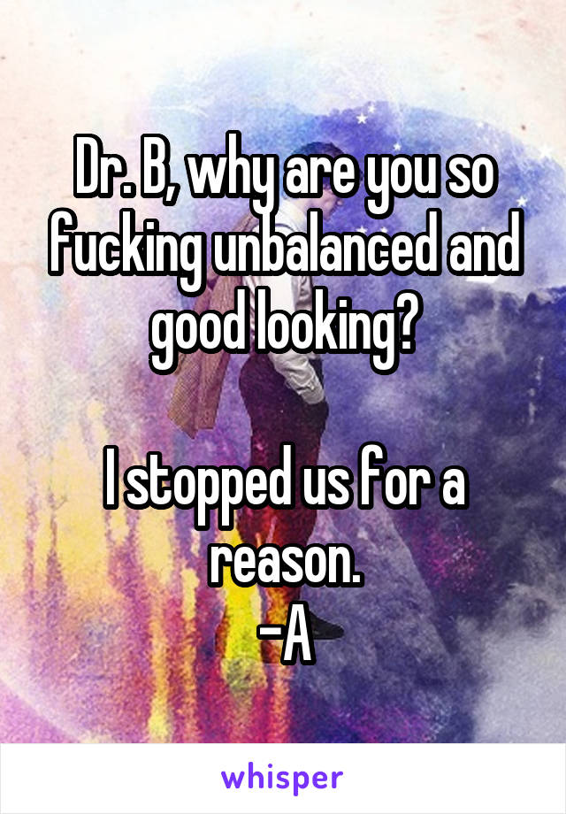 Dr. B, why are you so fucking unbalanced and good looking?

I stopped us for a reason.
-A