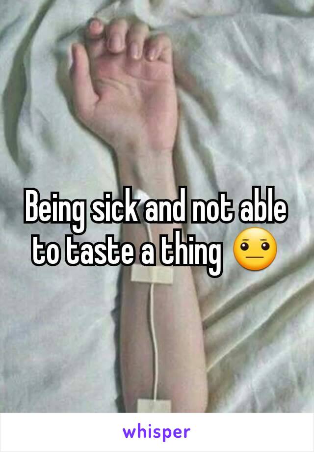 Being sick and not able to taste a thing 😐