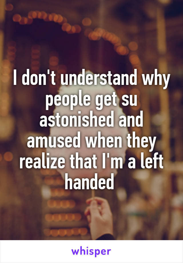 I don't understand why people get su astonished and amused when they realize that I'm a left handed 