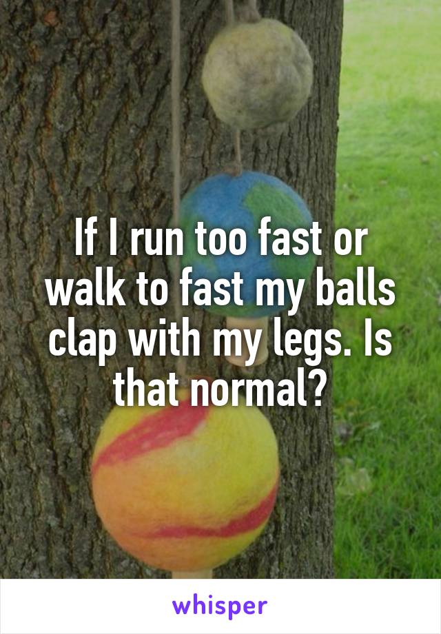 If I run too fast or walk to fast my balls clap with my legs. Is that normal?