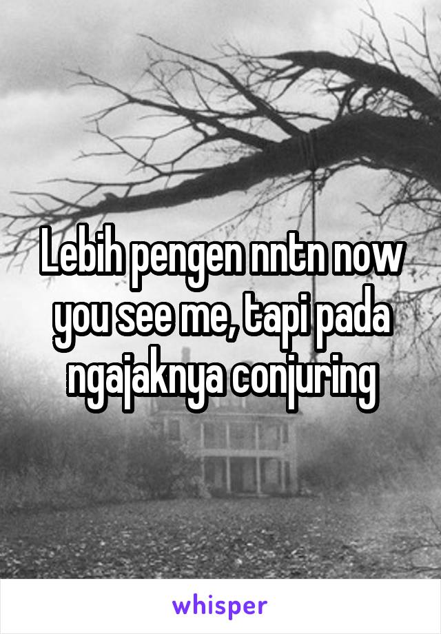 Lebih pengen nntn now you see me, tapi pada ngajaknya conjuring