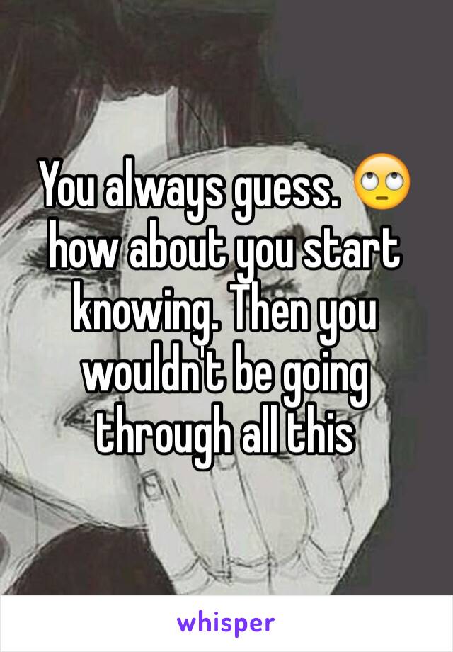 You always guess. 🙄 how about you start knowing. Then you wouldn't be going through all this