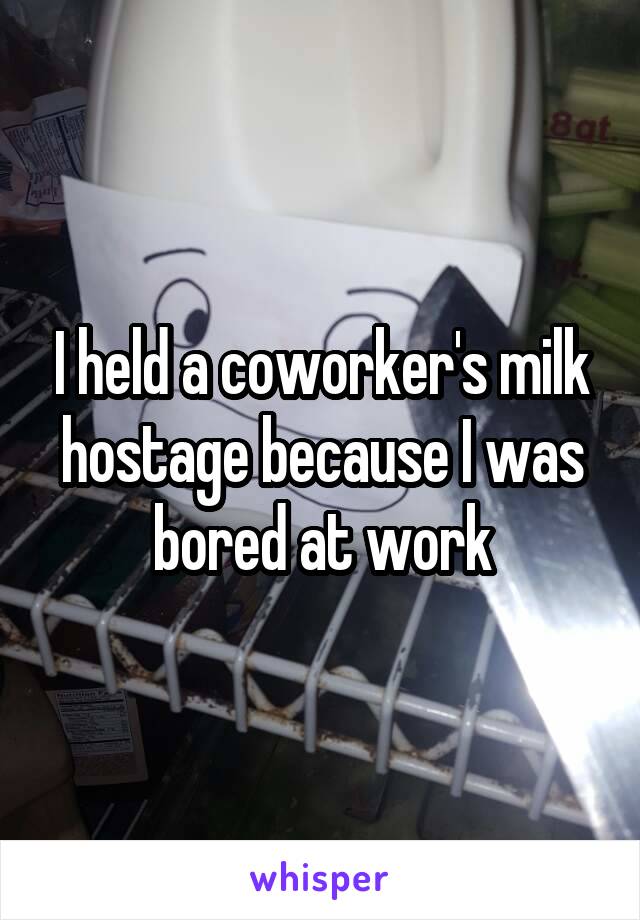 I held a coworker's milk hostage because I was bored at work