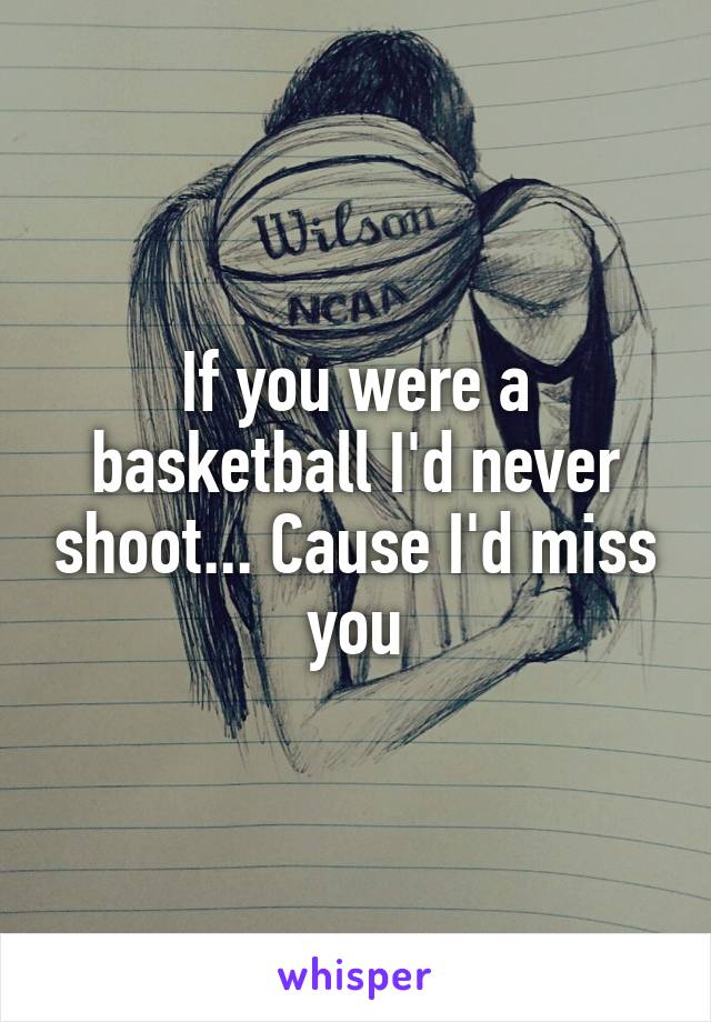 If you were a basketball I'd never shoot... Cause I'd miss you