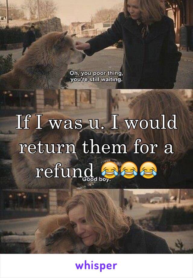 If I was u. I would return them for a refund 😂😂😂